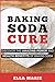 Baking Soda Cure: Discover the Amazing Power and Health Benefits of Baking Soda, its History and Uses for Cooking, Cleaning, and Curing Ailments