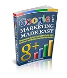 Google Plus Marketing Made Easy: The Complete Guide to Getting More Traffic, More Customers and Building your Brand with Google+