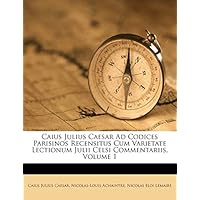 Caius Julius Caesar Ad Codices Parisinos Recensitus Cum Varietate Lectionum Julii Celsi Commentariis, Volume 1