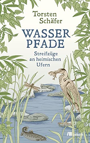 Wasserpfade: Streifzüge an heimischen Ufern. Nachhaltige Wassernutzung, Klimawandel, vergessene Quellen und ökologische Strategien für eine umweltfreundliche Zukunft