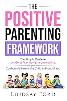 The Positive Parenting Framework: The Simple Guide to Let go of Fear, Navigate Uncertainty, and Parent the Child in Front of You 1777341000 Book Cover