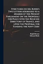 Strictures on Mr. Burke's Two Letters Addressed to a Member of the Present Parliament on the Proposals for Peace With the Regicide Directory of France, and Upon the Proposal for Funding the Navy Debt