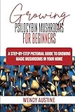 GROWING PSILOCYBIN MUSHROOMS FOR BEGINNERS: A Step-by-Step Pictorial Guide to Growing Magic Mushrooms in Your Home
