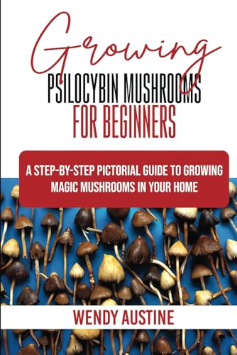 GROWING PSILOCYBIN MUSHROOMS FOR BEGINNERS: A Step-by-Step Pictorial Guide to Growing Magic Mushrooms in Your Home