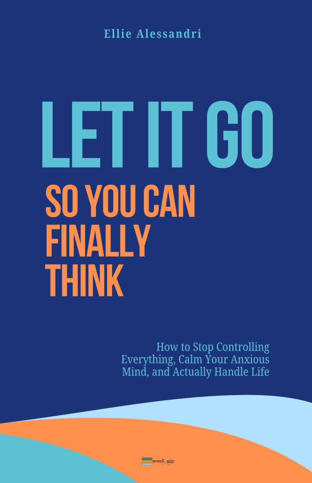 Let It Go, So You Can Finally Think: How to Stop Controlling Everything, Calm Your Anxious Mind, and Actually Handle Life