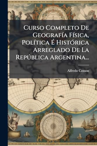 Curso Completo De Geografía Física, Política É Histórica Arreglado De La República Argentina...