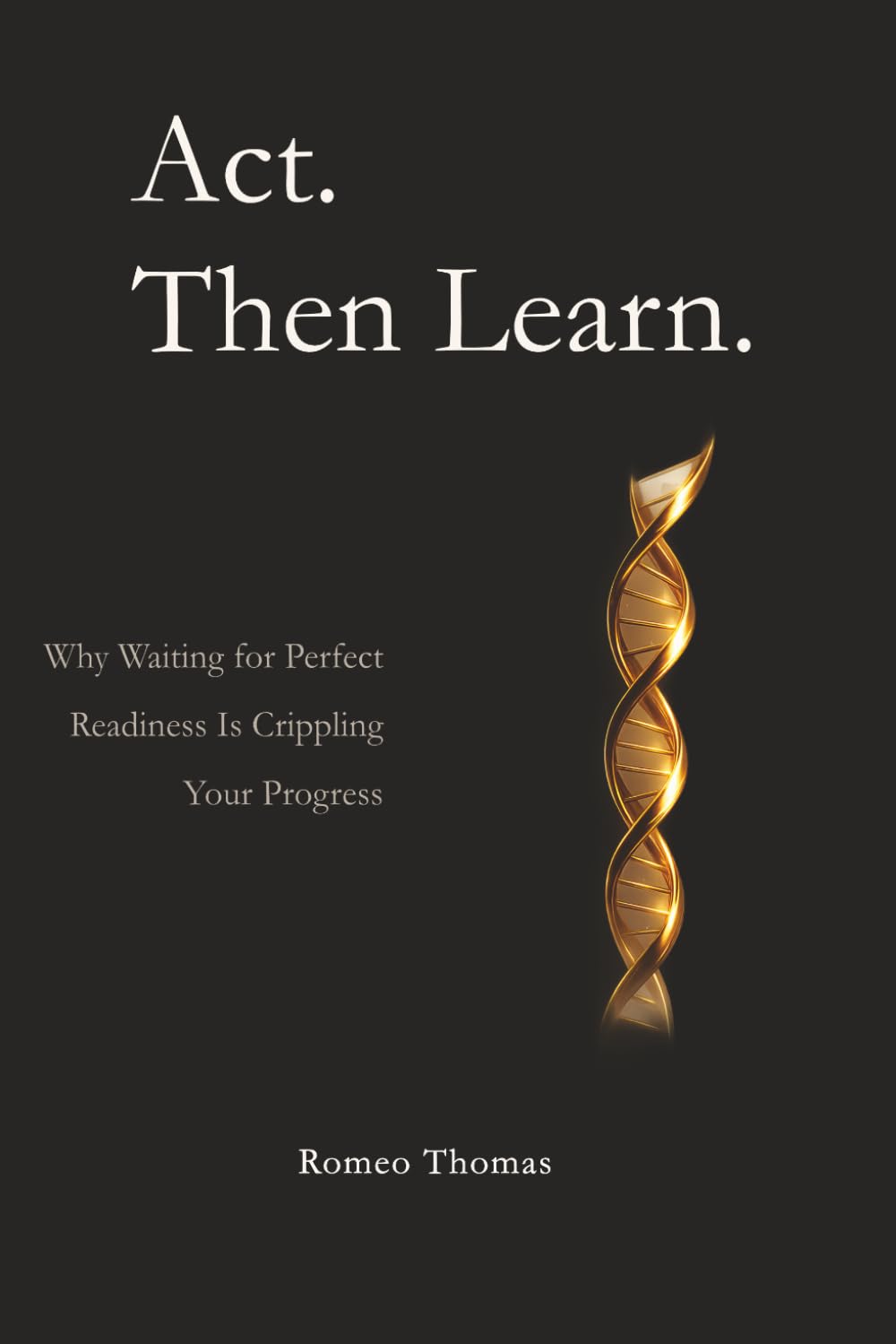 Act. Then Learn.: Why Waiting for Perfect Readiness Is Crippling Your Progress