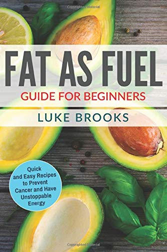 Fat as Fuel Guide for Beginners: Quick and Easy Recipes to Prevent Cancer and Have Unstoppable Energy