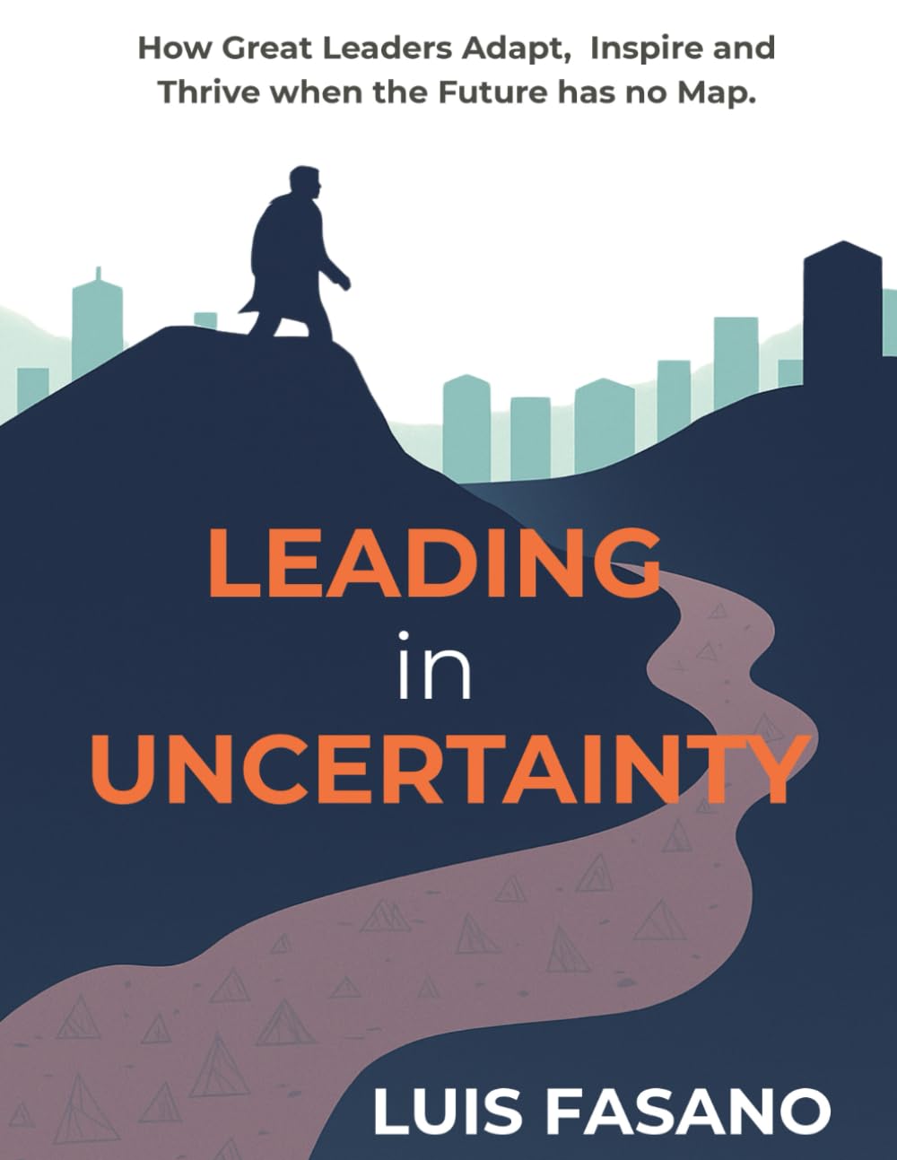 Leading in Uncertainty: How Great Leaders Adapt, Inspire and Thrive When the Future Has No Map