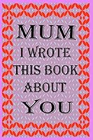 Mum I Wrote This Book about You: Fill In The Blank Book With Prompts About What you Love About Mum, Perfect Gift for Mum on Father's Day, Birthday, Ch B089D28TWZ Book Cover
