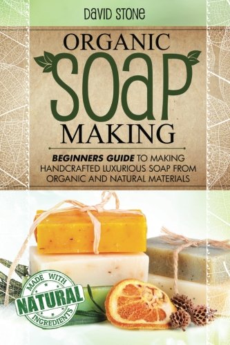 Organic Soap Making: Beginners Guide To Making Handcrafted Luxurious Soap From Organic and Natural Materials