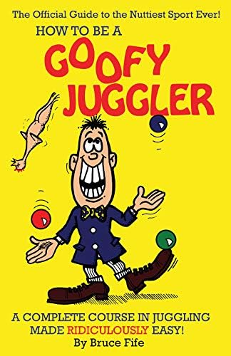 How to Be A Goofy Juggler: A Complete Course in Juggling Made Ridiculously Easy!