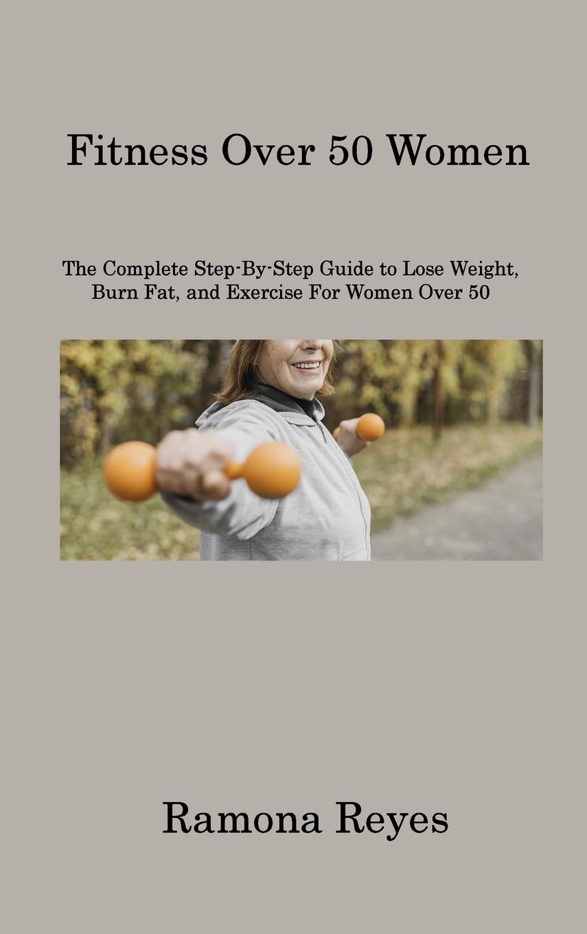Fitness Over 50 Women: The Complete Step-By-Step Guide to Lose Weight, Burn Fat, and Exercise For Women Over 50