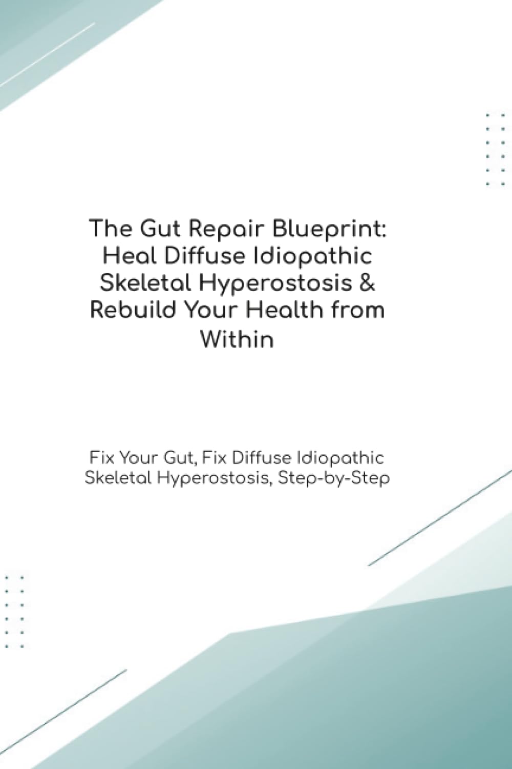 The Gut Repair Blueprint: Heal Diffuse Idiopathic Skeletal Hyperostosis & Rebuild Your Health from Within Fix Your Gut, Fix Diffuse Idiopathic ... Step-by-Step (The Gut Healing Blueprint)
