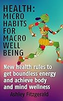 Health Micro Habits for Macro Well Being.: New Health Rules to Get Boundless Energy and Achieve Body and Mind Wellness. 1522731652 Book Cover