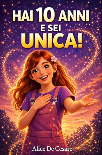 HAI 10 ANNI E SEI UNICA!: 15 Storie Ispiratrici di Autostima, Emozioni, Coraggio e Amicizia. Un Regalo per Bambine di 10 Anni per Scoprire il Proprio Potenziale!