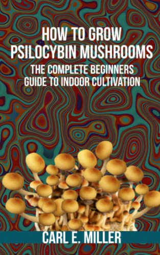 How to Grow Psilocybin Mushrooms: The Complete Beginners Guide to Indoor Cultivation