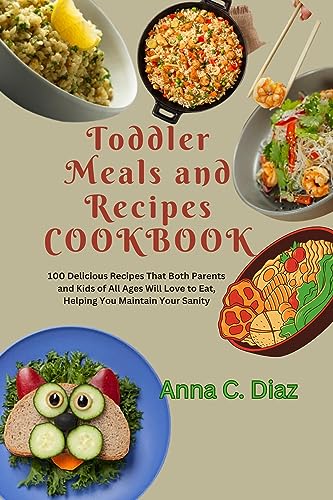 Toddler Meals and Recipes Cookbook: 100 Delicious Recipes That Both Parents and Kids of All Ages Will Love to Eat, Helping You Maintain Your Sanity