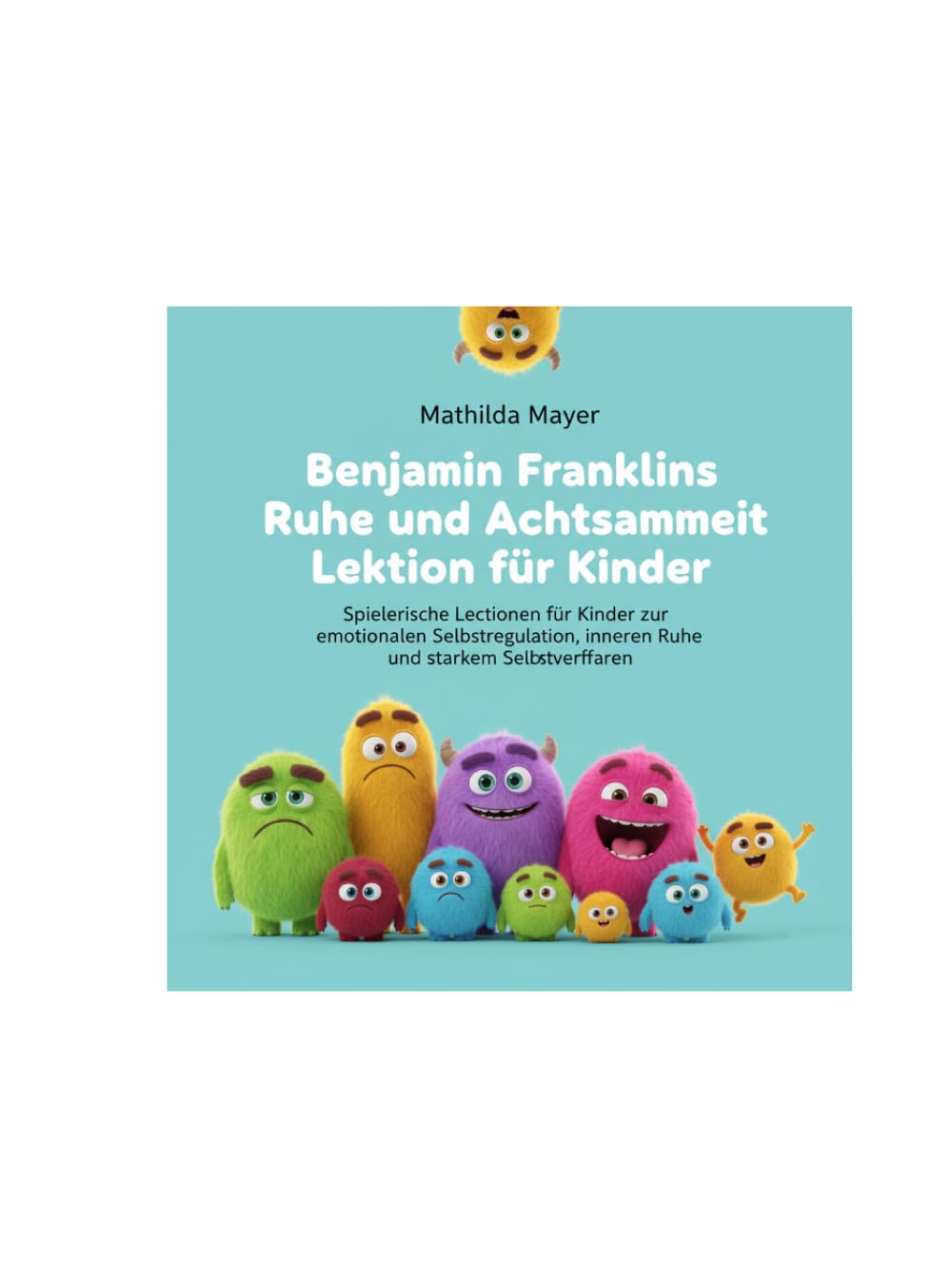 Benjamin Franklins Ruhe und Achtsamkeit Lektion für Kinder: Spielerische Lektionen für Kinder zur emotionalen Selbstregulation, inneren Ruhe und starkem Selbstvertrauen