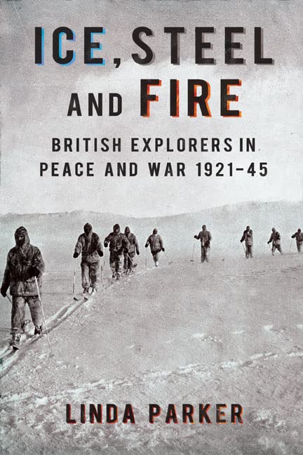 Ice Steel and Fire: British Explorers in Peace and War 1921-45