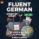 Fluent German, Story by Story: Intermediate (A2–B1) – 50 Travel Stories to Build Confidence and Vocabulary: Fluent German Series 4