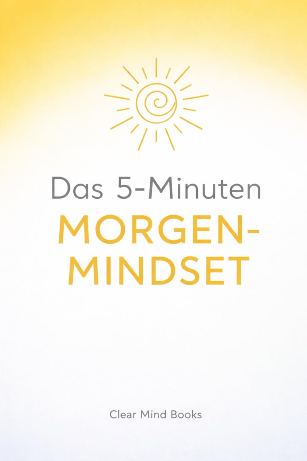 Das 5-Minuten Morgen-Mindset: Dein täglicher Begleiter für mehr Dankbarkeit, Fokus und Motivation