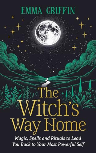 The Witch's Way Home: Magic, Spells and Rituals to Lead You Back to Your Most Powerful Self