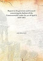Report to the governor and Councilconcerning the Indians of the Commonwealth under the act of April 6 1859 9332898227 Book Cover