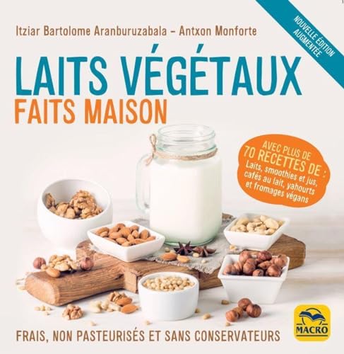 Laits végétaux faits maison: Frais, non pasteurisés et sans conservateurs. Avec plus de 70 recettes de : laits, smoothies et jus, cafés au lait, yahourts et fromages végans.