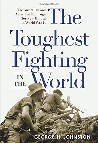 The Toughest Fighting in the World: The Australian and American Campaign for New Guinea in World War