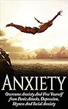 ANXIETY: Overcome Anxiety and Free Yourself from Panic Attacks, Depression, Shyness and Social Anxiety (Anxiety Relief, Anxiety Free, Stress, Self Esteem, Confidence, Fear)