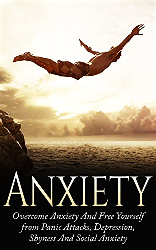 ANXIETY: Overcome Anxiety and Free Yourself from Panic Attacks, Depression, Shyness and Social Anxiety (Anxiety Relief, Anxiety Free, Stress, Self Esteem, Confidence, Fear)