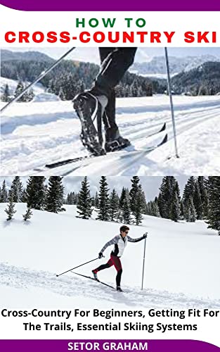 HOW TO CROSS-COUNTRY SKI: Cross-Country For Beginners, Getting Fit For The Trails, Essential Skiing Systems