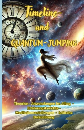 Timeline- und Quantum-Jumping: Theorien - Anwendungen im Alltag - Erfahrungsberichte - Meditationsanleitungen - kritische Beleuchtung