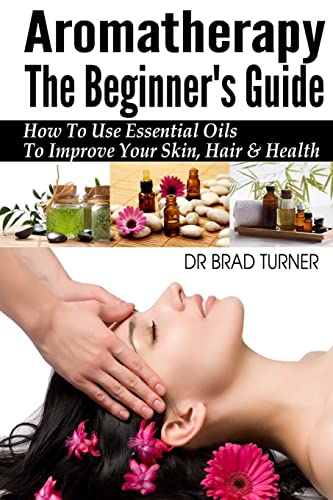 Aromatherapy The Beginner's Guide: How To Use Essential Oils To Improve Your Skin, Hair & Health