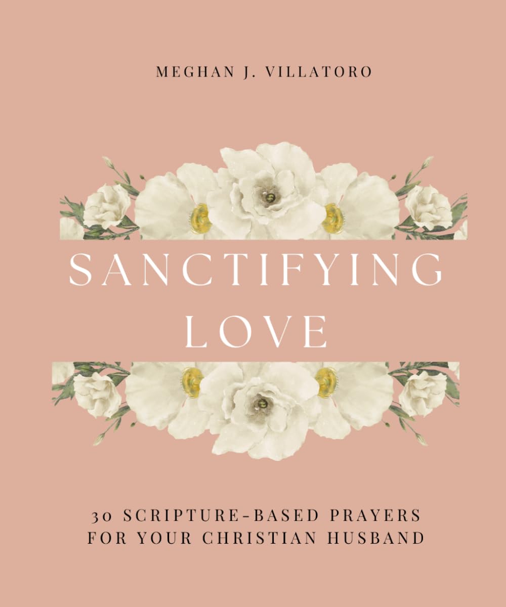 Sanctifying Love: 30 Scripture-Based Prayers for Your Christian Husband