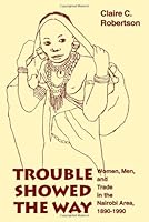 Trouble Showed the Way: Women, Men, and Trade in the Nairobi Area, 1890-1990 0253333601 Book Cover