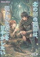 北の森の薬師は、呪われた騎士を甘やかしたい
