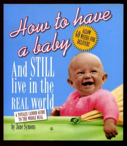 How to Have a Baby and Still Live in the Real World: A Totally Candid Guide to the Whole Deal