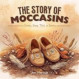 The Story of Moccasins: Every Step Tells a Story | An Indigenous Children’s Book about Love, Heritage, and Walking Proud (Every Tradition Tells a Story 1)