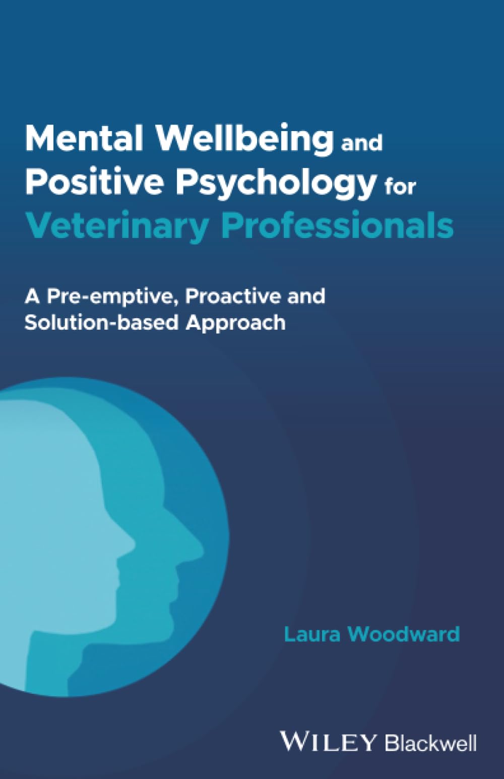 Mental Wellbeing and Positive Psychology for Veterinary Professionals : A Pre-emptive, Proactive and Solution-based Approach