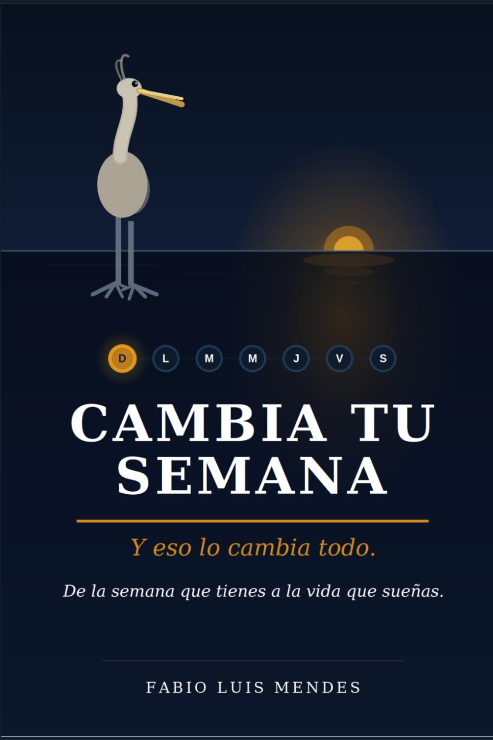 Cambia Tu Semana. Y eso lo cambia todo: De la semana que tienes a la vida que sueñas.