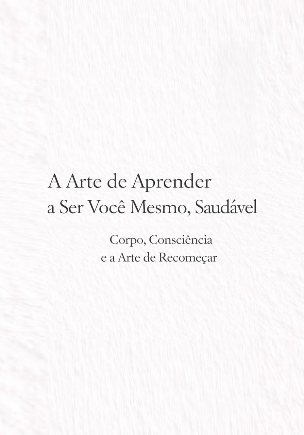 A Arte de Aprender a Ser Você Mesmo, Saudável: Corpo, Consciência e a Arte de Recomeçar