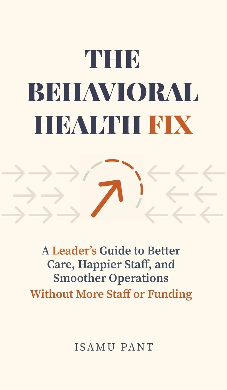 The Behavioral Health Fix: A Leader's Guide to Better Care, Happier Staff, and Smoother Operations - Without More Staff or Funding