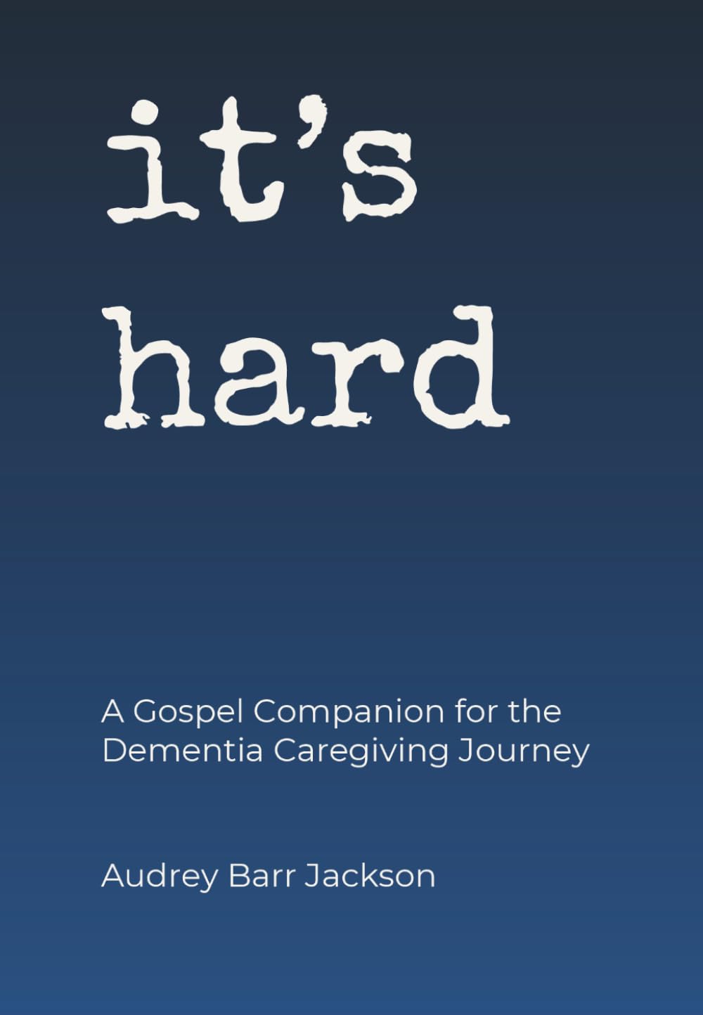 It's Hard: A Gospel Companion for the Dementia Caregiving Journey