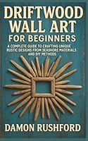 Driftwood Wall Art for Beginners: A Complete Guide to Crafting Unique Rustic Designs From Seashore Materials and DIY Methods B0G2SSR8QN Book Cover