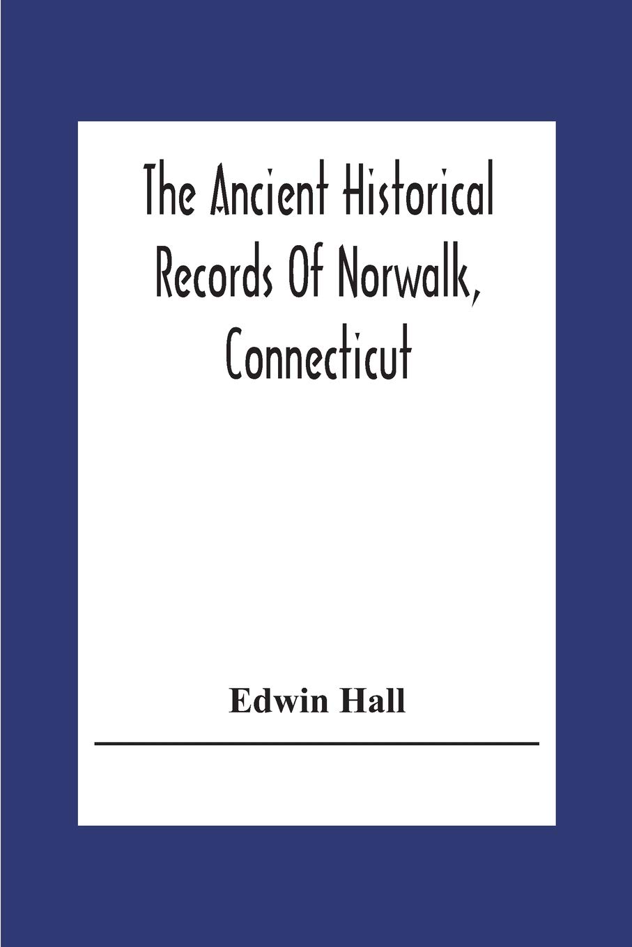 The Ancient Historical Records Of Norwalk, Connecticut: With A Plan Of The Ancient Settlement And Of The Town In 1847