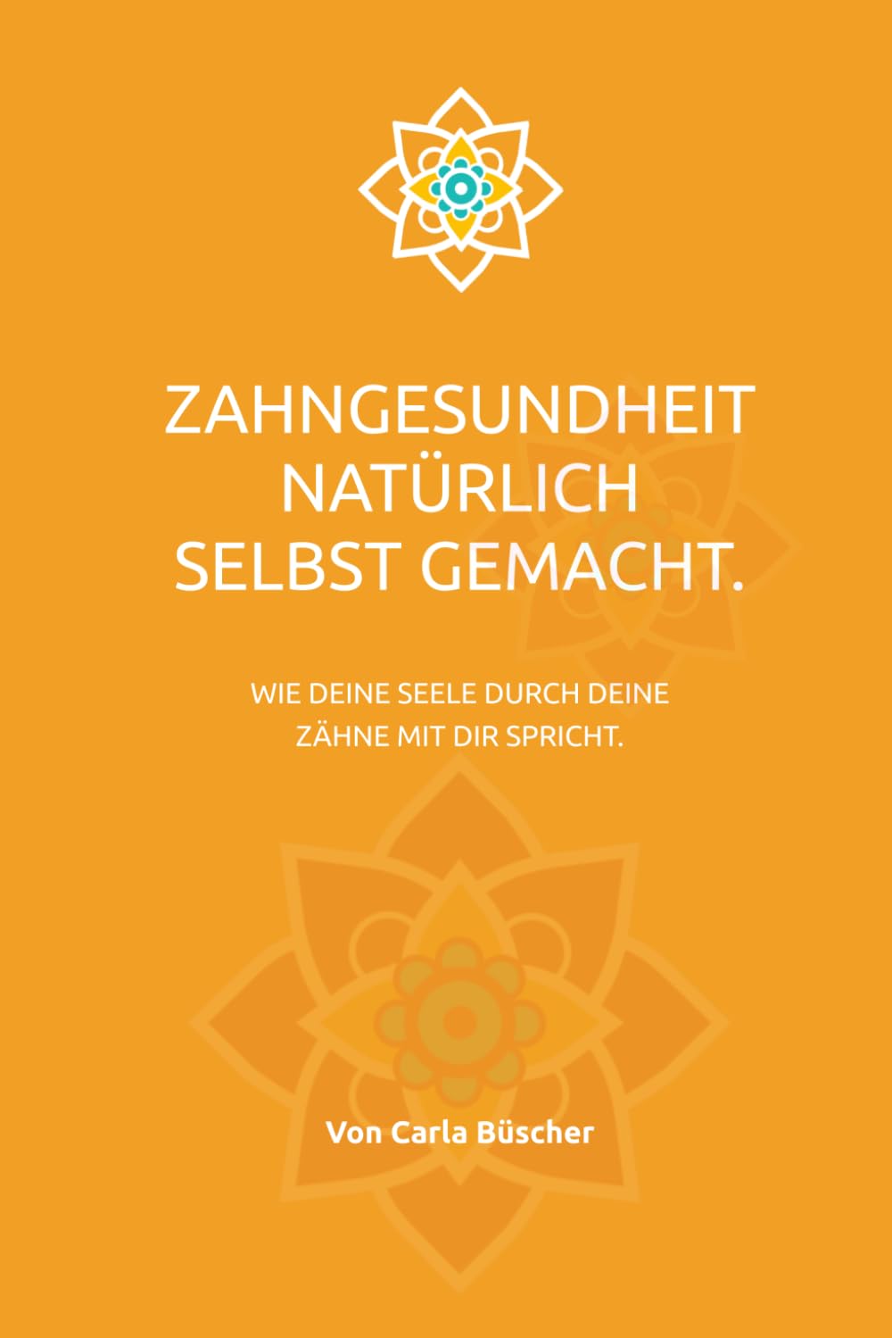 Zahngesundheit Natürlich Selbst Gemacht.: Wie deine Seele durch deine Zähne mit dir spricht.