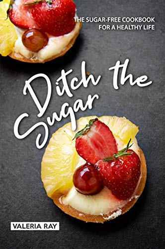 Ditch the Sugar: The Sugar-Free Cookbook for a Healthy Life
