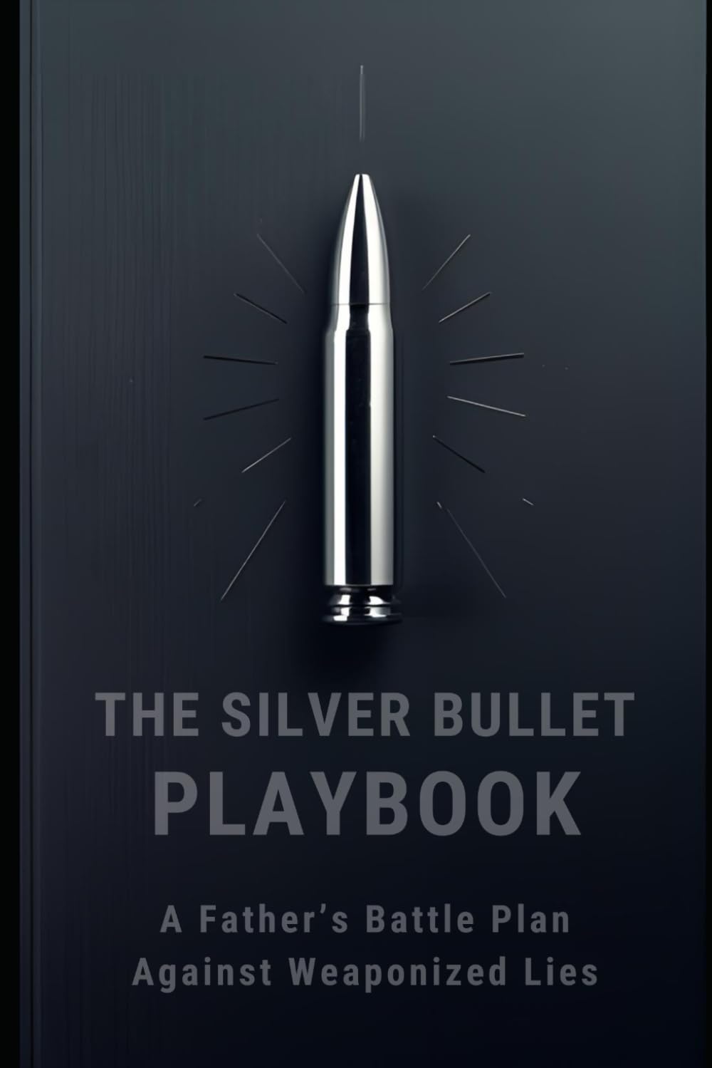 The Silver Bullet Playbook: A Father’s Battle Plan Against Weaponized Lies – How Targeted Men Fight Back and Win Custody, Money, and Their Lives
